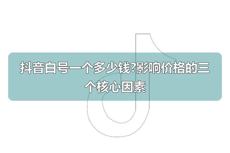 抖音白号一个多少钱?影响价格的三个核心因素